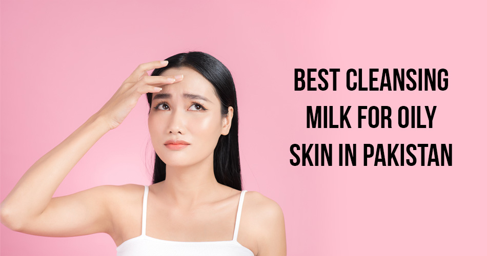 best-cleansing-milk-for-oily-skin-in-pakistan